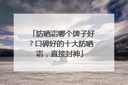 防晒霜哪个牌子好？口碑好的十大防晒霜，直接封神