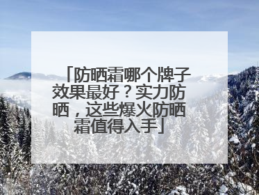 防晒霜哪个牌子效果最好？实力防晒，这些爆火防晒霜值得入手