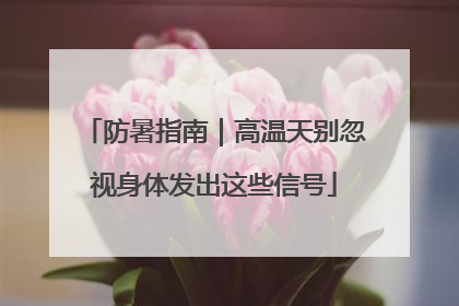 防暑指南｜高温天别忽视身体发出这些信号