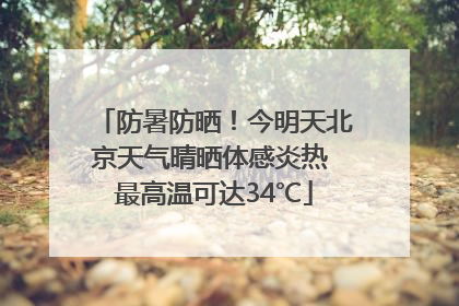 防暑防晒！今明天北京天气晴晒体感炎热 最高温可达34℃