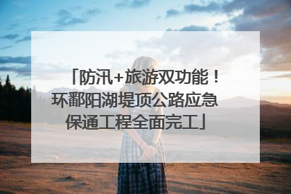 防汛+旅游双功能！环鄱阳湖堤顶公路应急保通工程全面完工