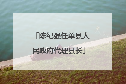 陈纪强任单县人民政府代理县长