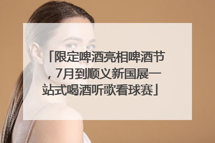 限定啤酒亮相啤酒节，7月到顺义新国展一站式喝酒听歌看球赛