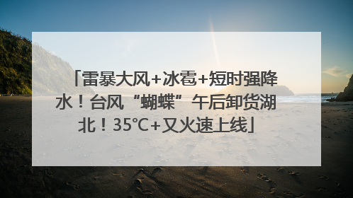 雷暴大风+冰雹+短时强降水！台风“蝴蝶”午后卸货湖北！35℃+又火速上线