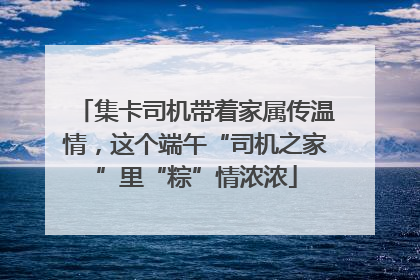 集卡司机带着家属传温情，这个端午“司机之家”里“粽”情浓浓