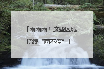 雨雨雨！这些区域持续“雨不停”
