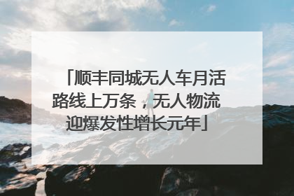 顺丰同城无人车月活路线上万条，无人物流迎爆发性增长元年