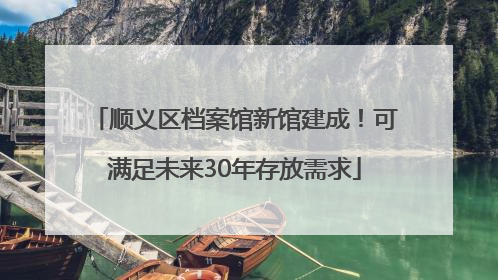 顺义区档案馆新馆建成！可满足未来30年存放需求