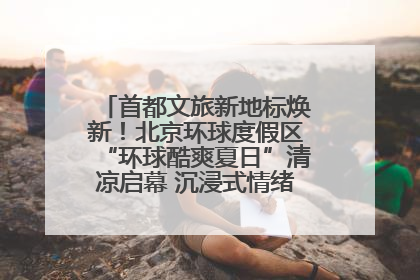 首都文旅新地标焕新！北京环球度假区“环球酷爽夏日”清凉启幕 沉浸式情绪体验赋能多元客群