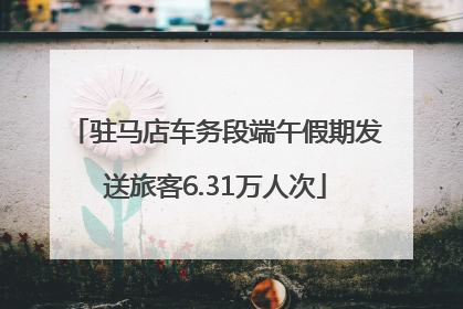 驻马店车务段端午假期发送旅客6.31万人次