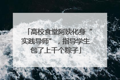 高校食堂阿姨化身“实践导师”，指导学生包了上千个粽子