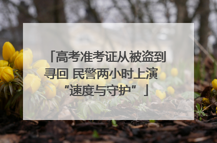 高考准考证从被盗到寻回 民警两小时上演 “速度与守护”