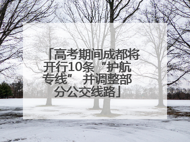 高考期间成都将开行10条“护航专线” 并调整部分公交线路