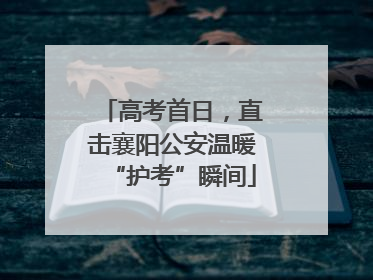 高考首日，直击襄阳公安温暖“护考”瞬间
