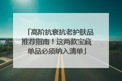 高阶抗衰抗老护肤品推荐指南！这两款宝藏单品必须纳入清单