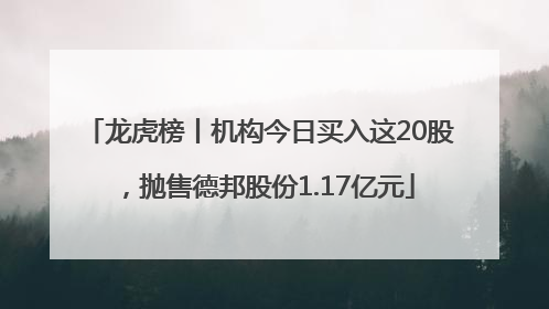 龙虎榜丨机构今日买入这20股，抛售德邦股份1.17亿元