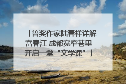 鲁奖作家陆春祥详解富春江 成都宽窄巷里开启一堂“文学课”