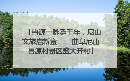 鲁源一脉承千年，尼山文旅启新章——曲阜尼山鲁源村景区盛大开村