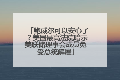 鲍威尔可以安心了？美国最高法院暗示美联储理事会成员免受总统解雇