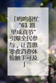 鸣鸣很忙“61 愿望成真节”引爆全民参与，让普惠零食消费体验触手可及