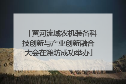 黄河流域农机装备科技创新与产业创新融合大会在潍坊成功举办