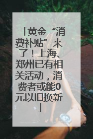 黄金“消费补贴”来了！上海、郑州已有相关活动，消费者或能0元以旧换新