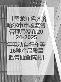 黑龙江省齐齐哈尔市市场监督管理局发布2024-2025年电动自行车等16种产品质量监督抽查情况