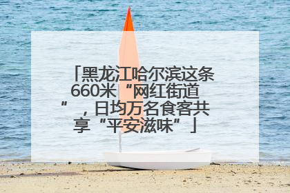 黑龙江哈尔滨这条660米“网红街道”，日均万名食客共享“平安滋味”