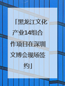 黑龙江文化产业14组合作项目在深圳文博会现场签约