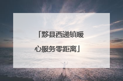 黟县西递镇暖心服务零距离