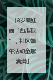 3岁萌娃画“西瓜粽”，社区端午活动童趣满满