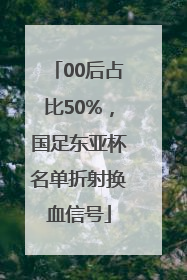 00后占比50%，国足东亚杯名单折射换血信号