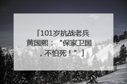 101岁抗战老兵黄国熙：“保家卫国，不怕死！”
