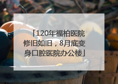 120年福柏医院修旧如旧，8月底变身口腔医院办公楼