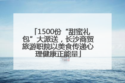 1500份“甜蜜礼包”大派送，长沙商贸旅游职院以美食传递心理健康正能量