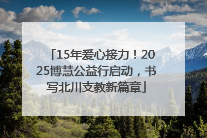 15年爱心接力！2025博慧公益行启动，书写北川支教新篇章