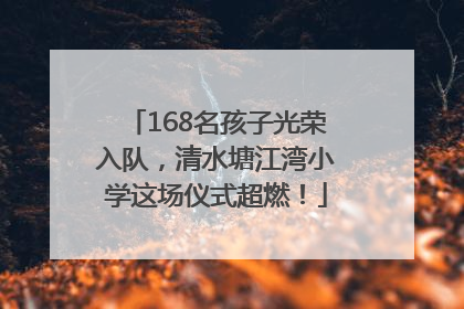 168名孩子光荣入队，清水塘江湾小学这场仪式超燃！