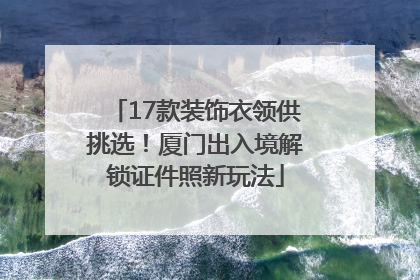 17款装饰衣领供挑选！厦门出入境解锁证件照新玩法