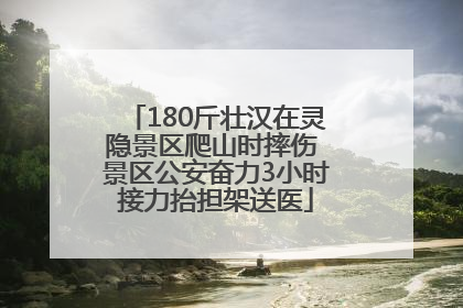 180斤壮汉在灵隐景区爬山时摔伤 景区公安奋力3小时接力抬担架送医