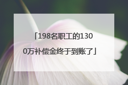 198名职工的1300万补偿金终于到账了