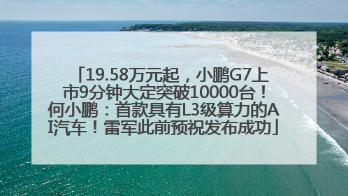 19.58万元起，小鹏G7上市9分钟大定突破10000台！何小鹏：首款具有L3级算力的AI汽车！雷军此前预祝发布成功