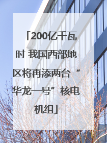 200亿千瓦时 我国西部地区将再添两台“华龙一号”核电机组