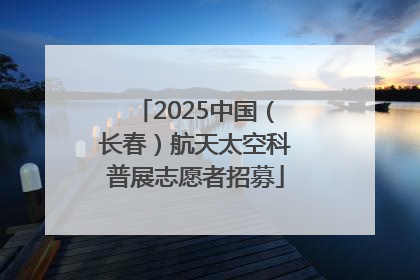 2025中国（长春）航天太空科普展志愿者招募