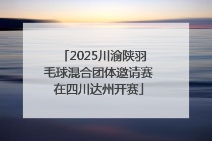 2025川渝陕羽毛球混合团体邀请赛在四川达州开赛