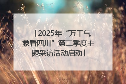 2025年“万千气象看四川”第二季度主题采访活动启动