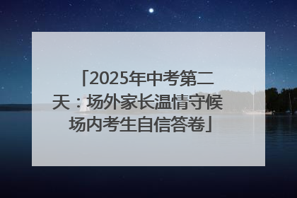 2025年中考第二天：场外家长温情守候 场内考生自信答卷