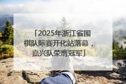 2025年浙江省围棋队际赛开化站落幕，嘉兴队荣膺冠军