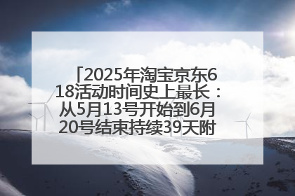 2025年淘宝京东618活动时间史上最长：从5月13号开始到6月20号结束持续39天附详细时间表一览