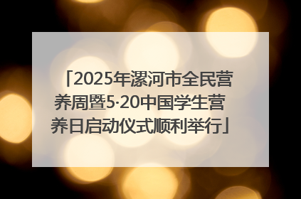 2025年漯河市全民营养周暨5·20中国学生营养日启动仪式顺利举行