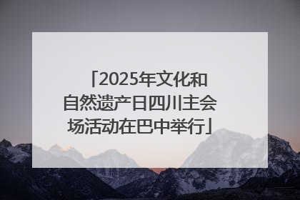 2025年文化和自然遗产日四川主会场活动在巴中举行